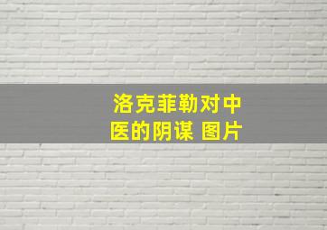 洛克菲勒对中医的阴谋 图片